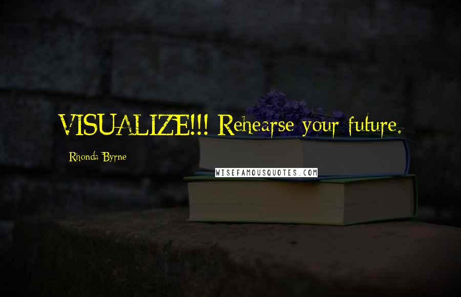 Rhonda Byrne Quotes: VISUALIZE!!! Rehearse your future.