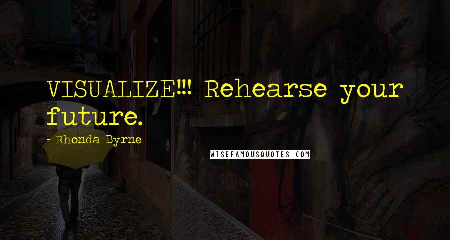 Rhonda Byrne Quotes: VISUALIZE!!! Rehearse your future.