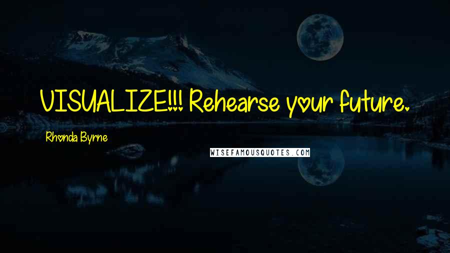 Rhonda Byrne Quotes: VISUALIZE!!! Rehearse your future.