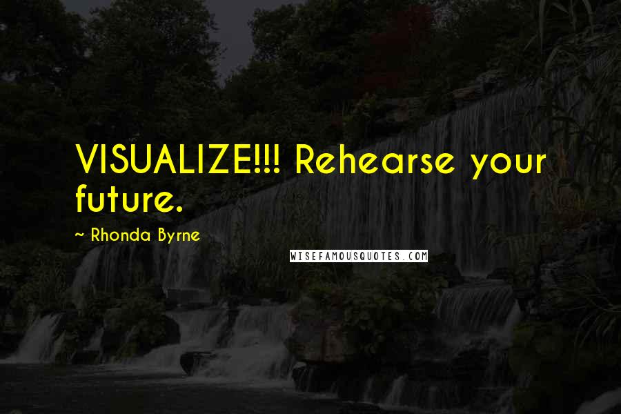 Rhonda Byrne Quotes: VISUALIZE!!! Rehearse your future.