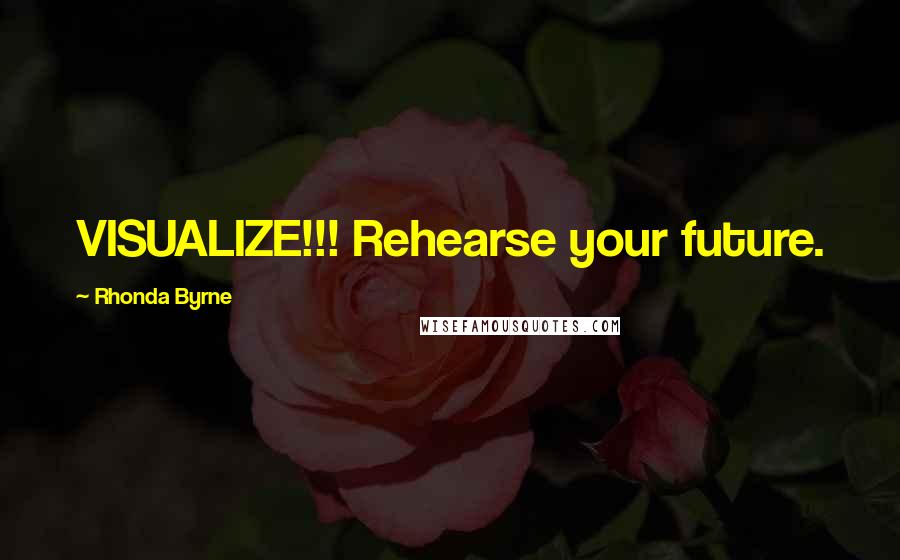 Rhonda Byrne Quotes: VISUALIZE!!! Rehearse your future.