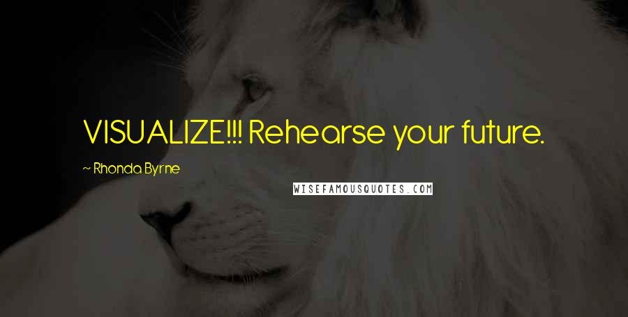 Rhonda Byrne Quotes: VISUALIZE!!! Rehearse your future.