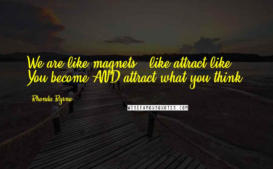 Rhonda Byrne Quotes: We are like magnets - like attract like. You become AND attract what you think.