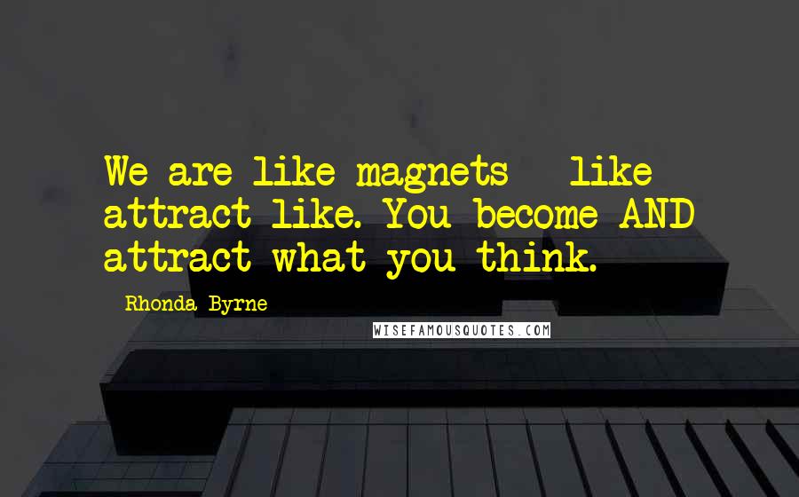 Rhonda Byrne Quotes: We are like magnets - like attract like. You become AND attract what you think.