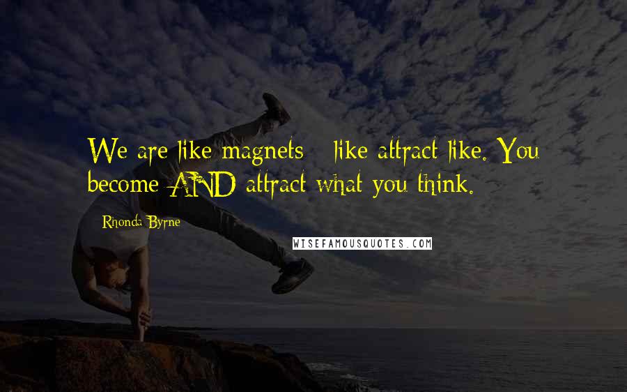 Rhonda Byrne Quotes: We are like magnets - like attract like. You become AND attract what you think.