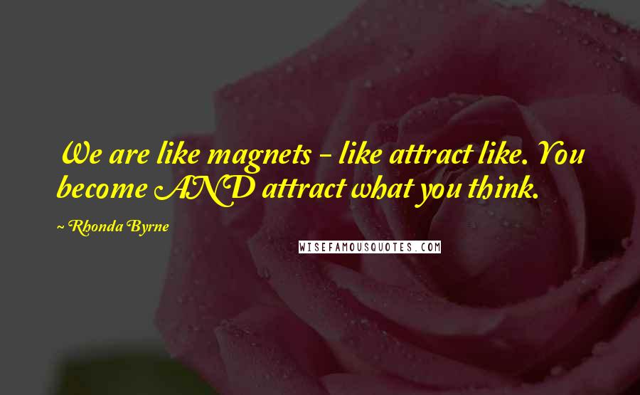 Rhonda Byrne Quotes: We are like magnets - like attract like. You become AND attract what you think.