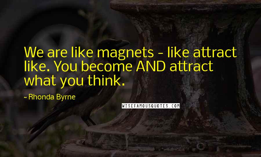 Rhonda Byrne Quotes: We are like magnets - like attract like. You become AND attract what you think.