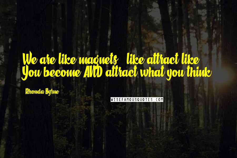 Rhonda Byrne Quotes: We are like magnets - like attract like. You become AND attract what you think.