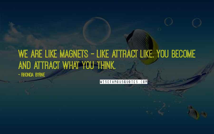 Rhonda Byrne Quotes: We are like magnets - like attract like. You become AND attract what you think.