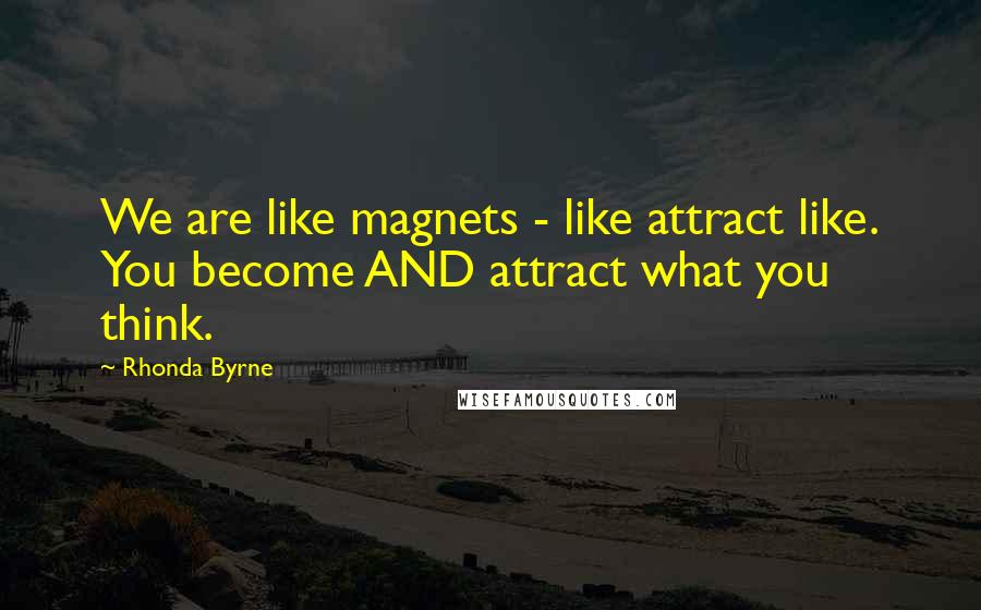 Rhonda Byrne Quotes: We are like magnets - like attract like. You become AND attract what you think.