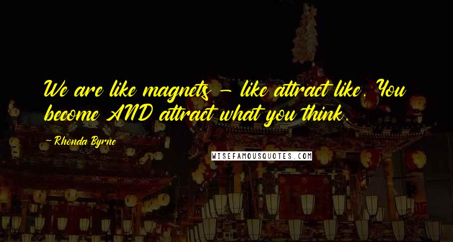 Rhonda Byrne Quotes: We are like magnets - like attract like. You become AND attract what you think.