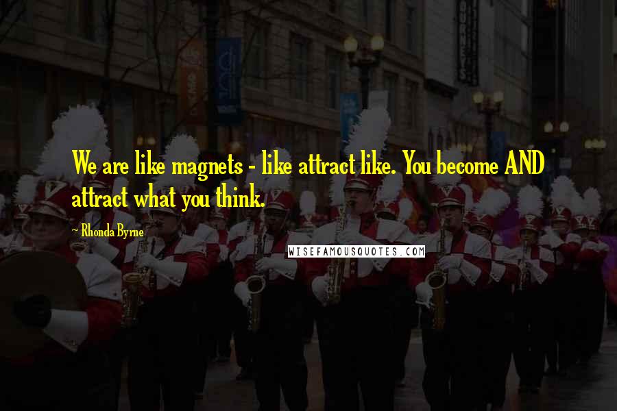 Rhonda Byrne Quotes: We are like magnets - like attract like. You become AND attract what you think.