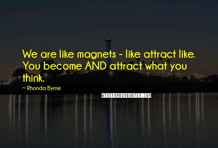 Rhonda Byrne Quotes: We are like magnets - like attract like. You become AND attract what you think.