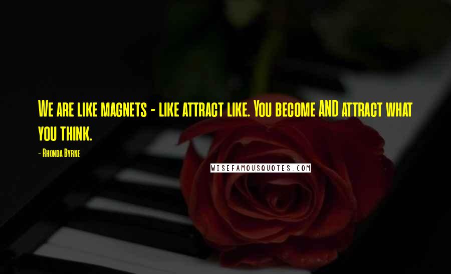 Rhonda Byrne Quotes: We are like magnets - like attract like. You become AND attract what you think.