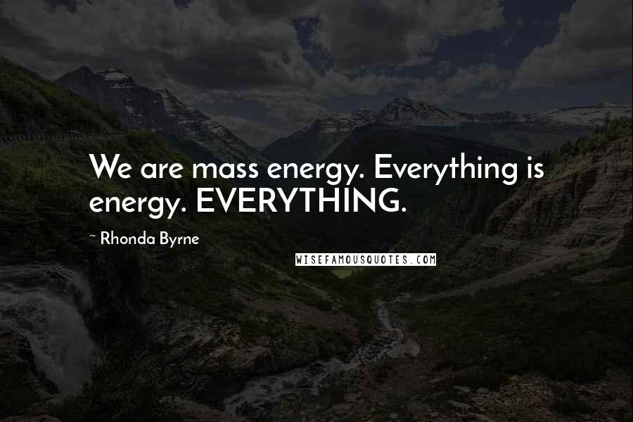 Rhonda Byrne Quotes: We are mass energy. Everything is energy. EVERYTHING.