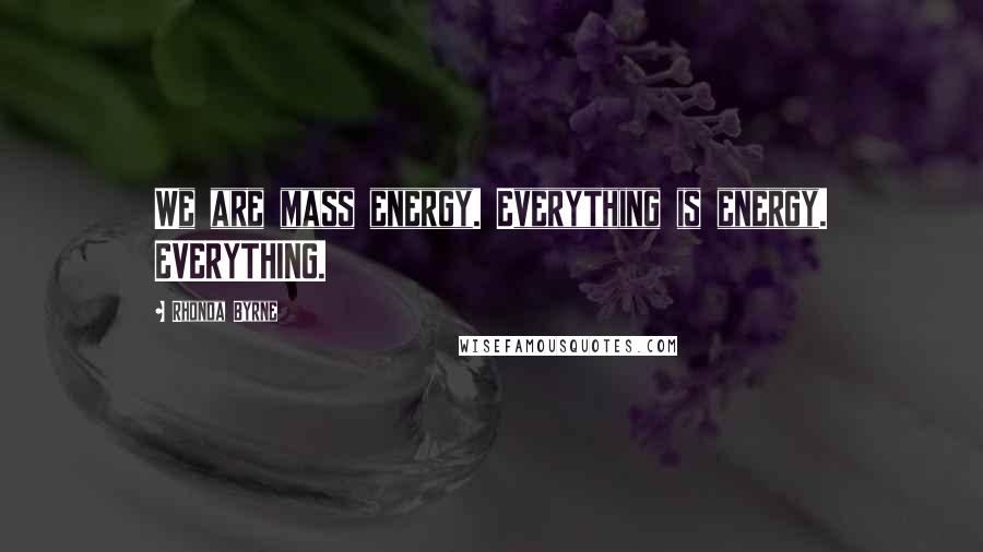 Rhonda Byrne Quotes: We are mass energy. Everything is energy. EVERYTHING.