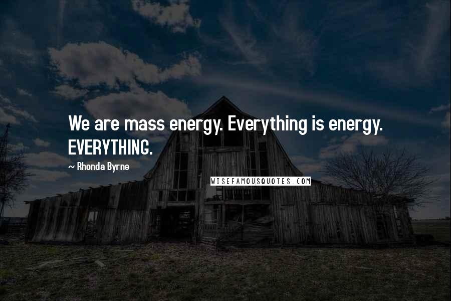 Rhonda Byrne Quotes: We are mass energy. Everything is energy. EVERYTHING.