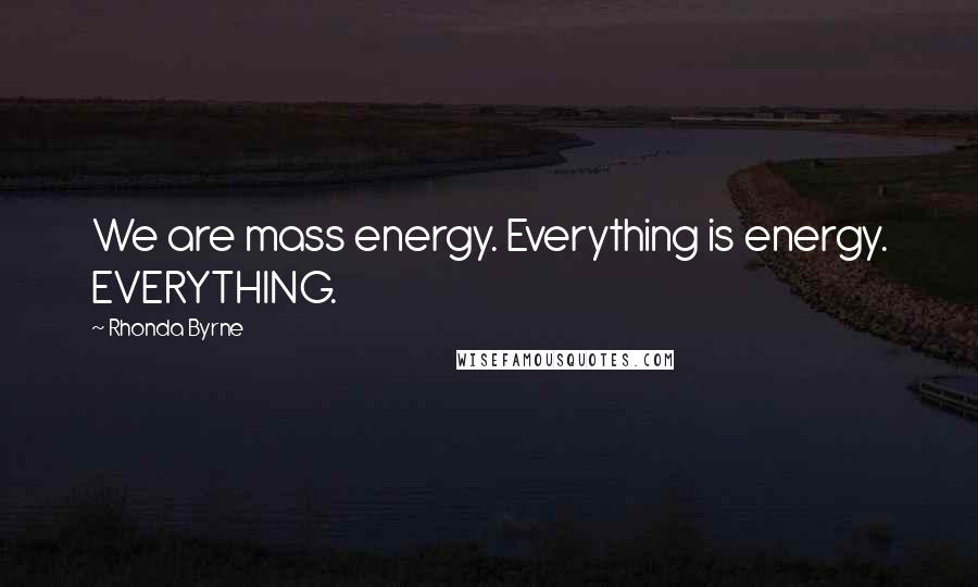 Rhonda Byrne Quotes: We are mass energy. Everything is energy. EVERYTHING.