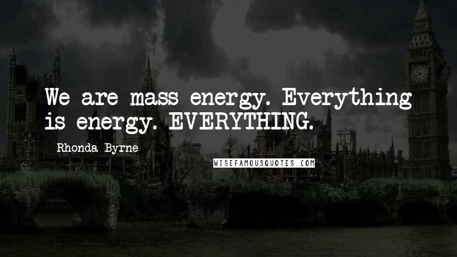 Rhonda Byrne Quotes: We are mass energy. Everything is energy. EVERYTHING.