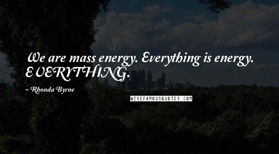 Rhonda Byrne Quotes: We are mass energy. Everything is energy. EVERYTHING.