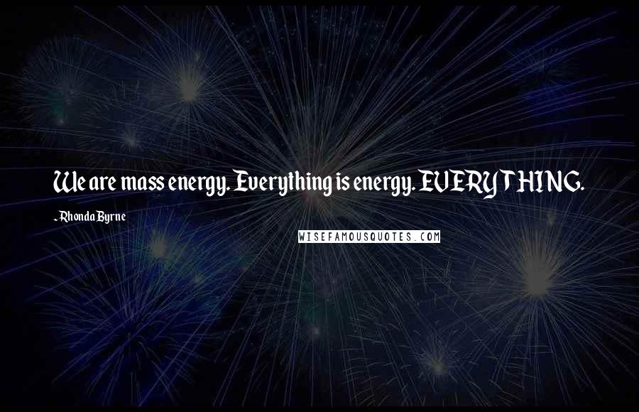 Rhonda Byrne Quotes: We are mass energy. Everything is energy. EVERYTHING.