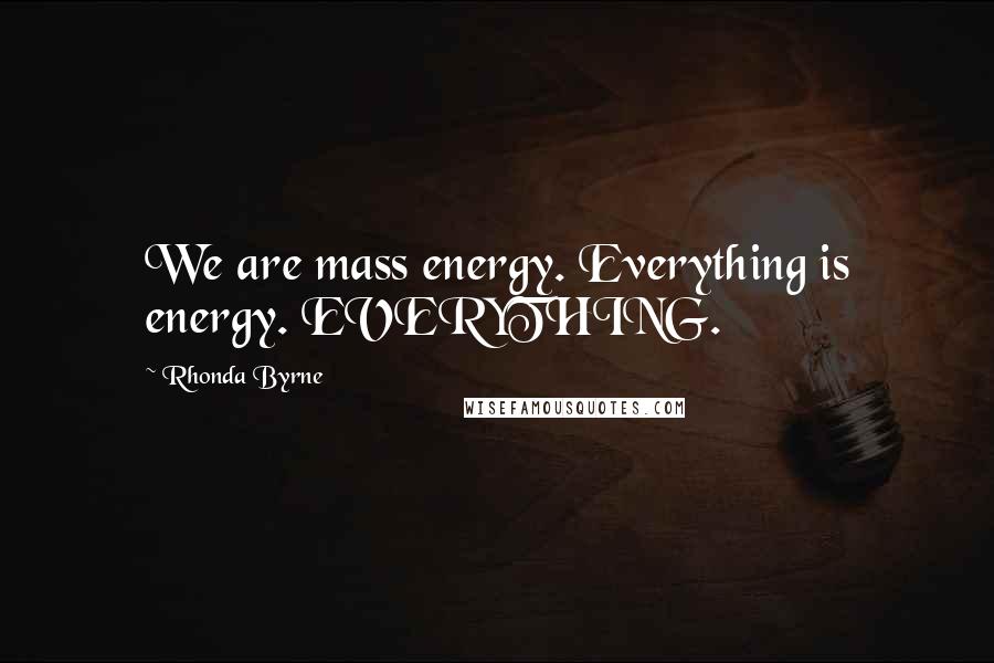 Rhonda Byrne Quotes: We are mass energy. Everything is energy. EVERYTHING.