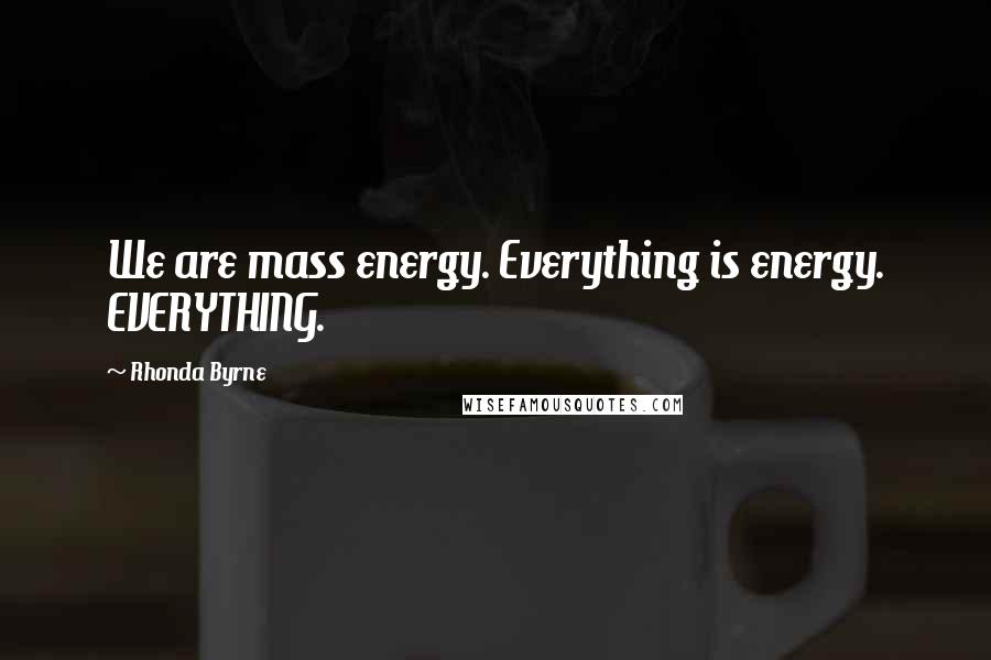 Rhonda Byrne Quotes: We are mass energy. Everything is energy. EVERYTHING.