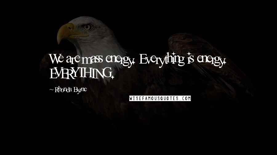 Rhonda Byrne Quotes: We are mass energy. Everything is energy. EVERYTHING.