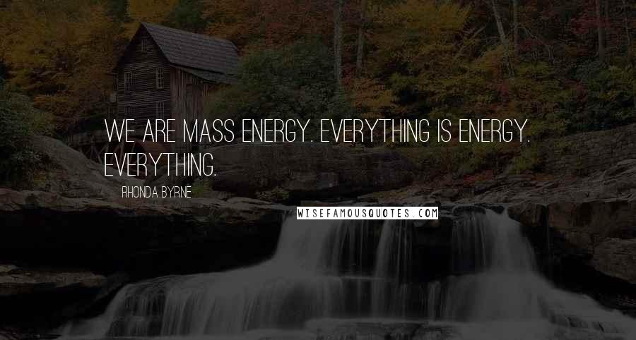 Rhonda Byrne Quotes: We are mass energy. Everything is energy. EVERYTHING.