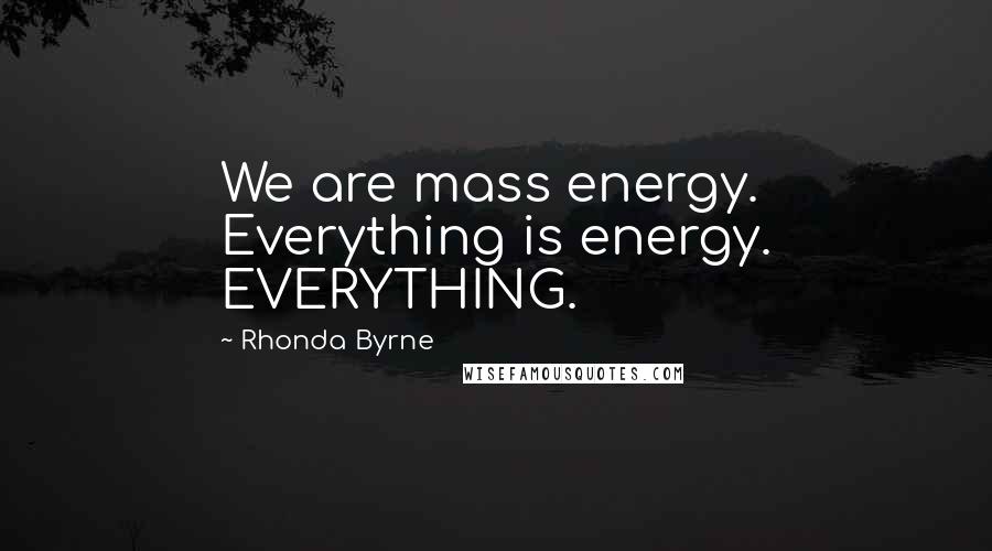 Rhonda Byrne Quotes: We are mass energy. Everything is energy. EVERYTHING.