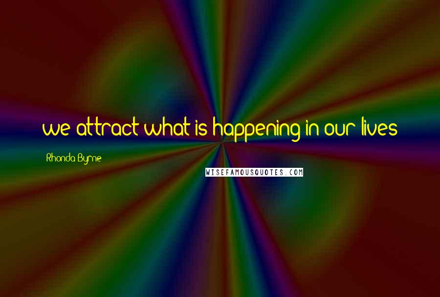 Rhonda Byrne Quotes: we attract what is happening in our lives