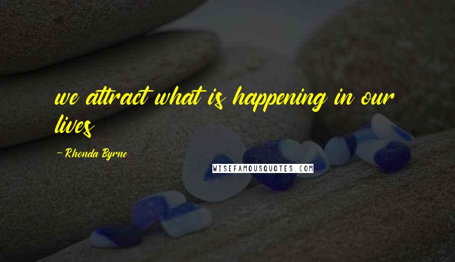 Rhonda Byrne Quotes: we attract what is happening in our lives