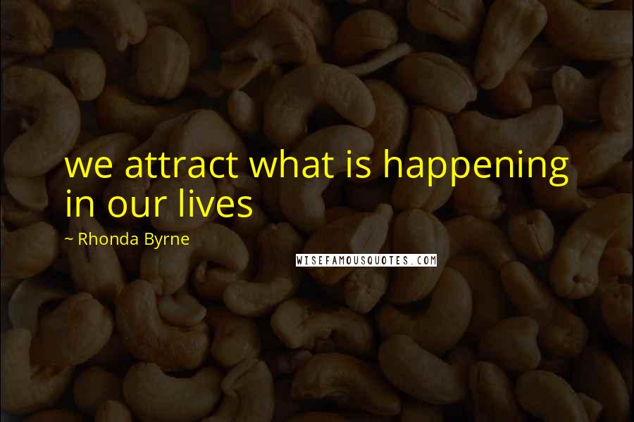 Rhonda Byrne Quotes: we attract what is happening in our lives