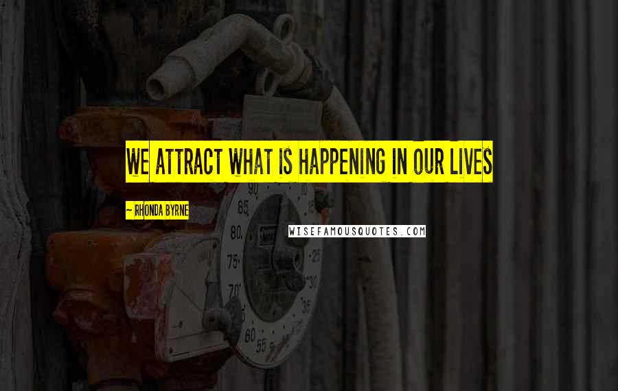 Rhonda Byrne Quotes: we attract what is happening in our lives