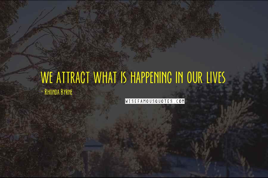 Rhonda Byrne Quotes: we attract what is happening in our lives