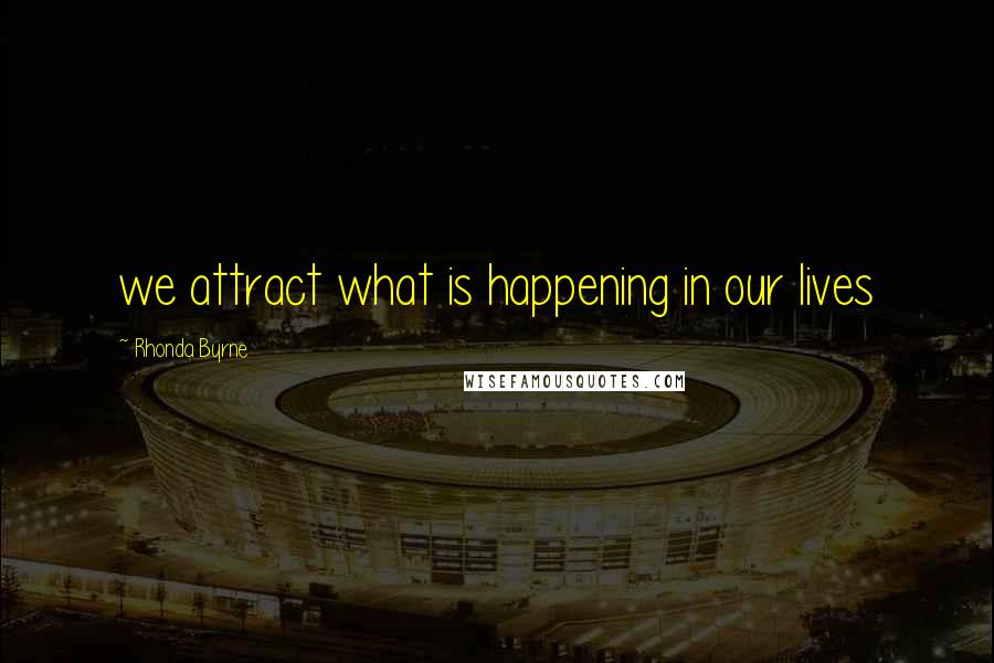 Rhonda Byrne Quotes: we attract what is happening in our lives