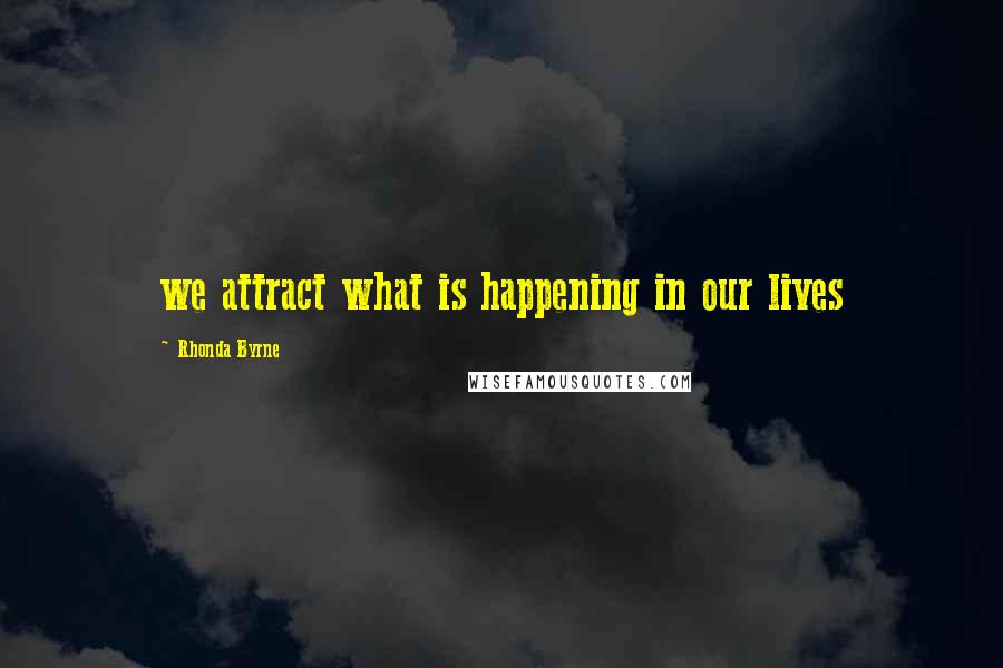 Rhonda Byrne Quotes: we attract what is happening in our lives