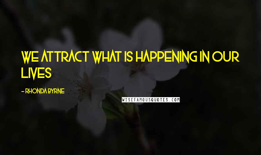 Rhonda Byrne Quotes: we attract what is happening in our lives