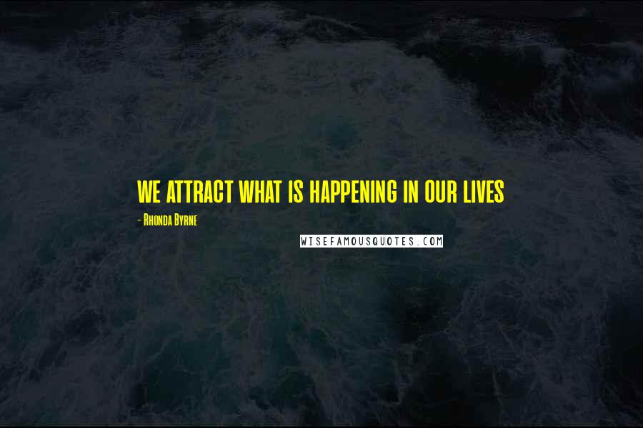 Rhonda Byrne Quotes: we attract what is happening in our lives