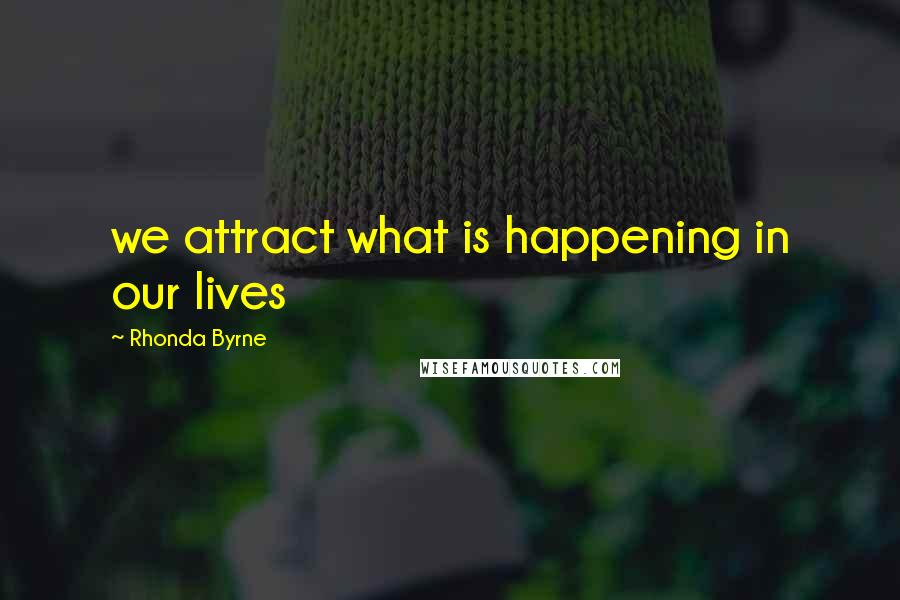 Rhonda Byrne Quotes: we attract what is happening in our lives