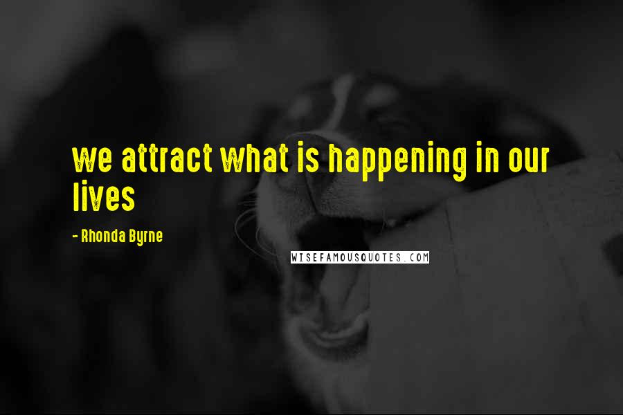 Rhonda Byrne Quotes: we attract what is happening in our lives