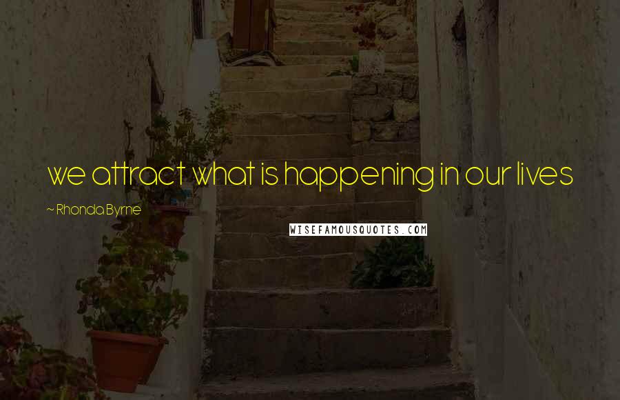 Rhonda Byrne Quotes: we attract what is happening in our lives