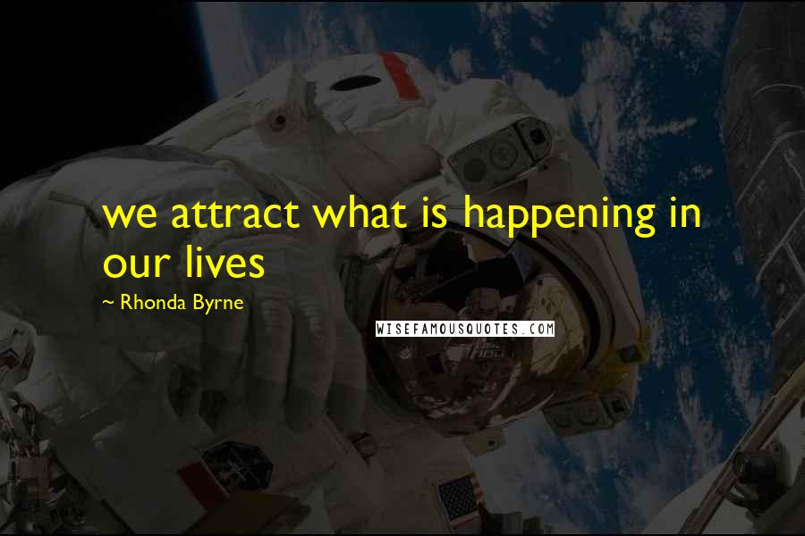 Rhonda Byrne Quotes: we attract what is happening in our lives