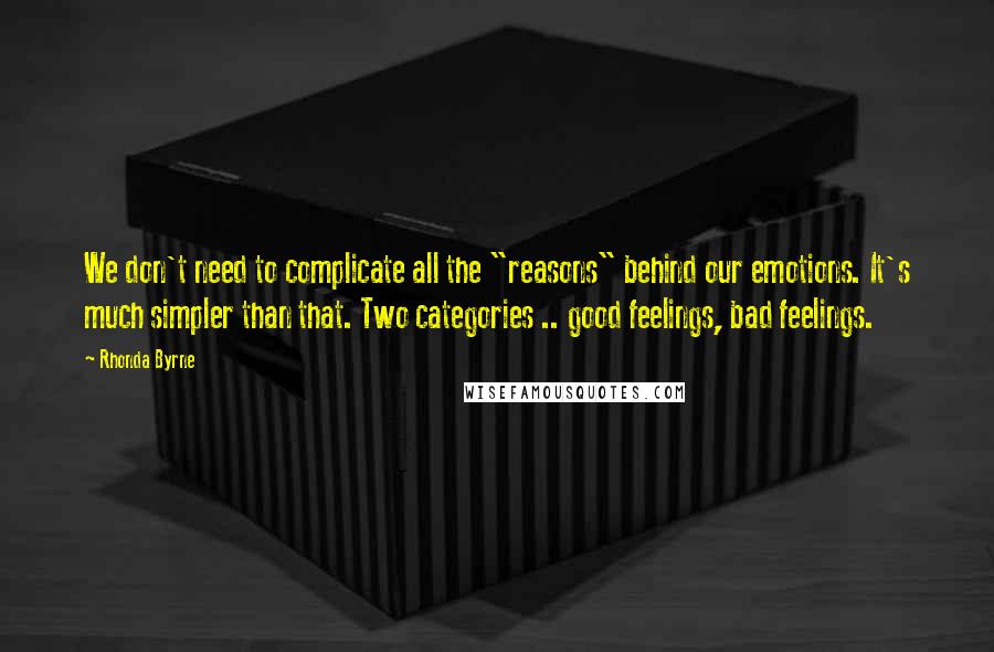 Rhonda Byrne Quotes: We don't need to complicate all the "reasons" behind our emotions. It's much simpler than that. Two categories .. good feelings, bad feelings.