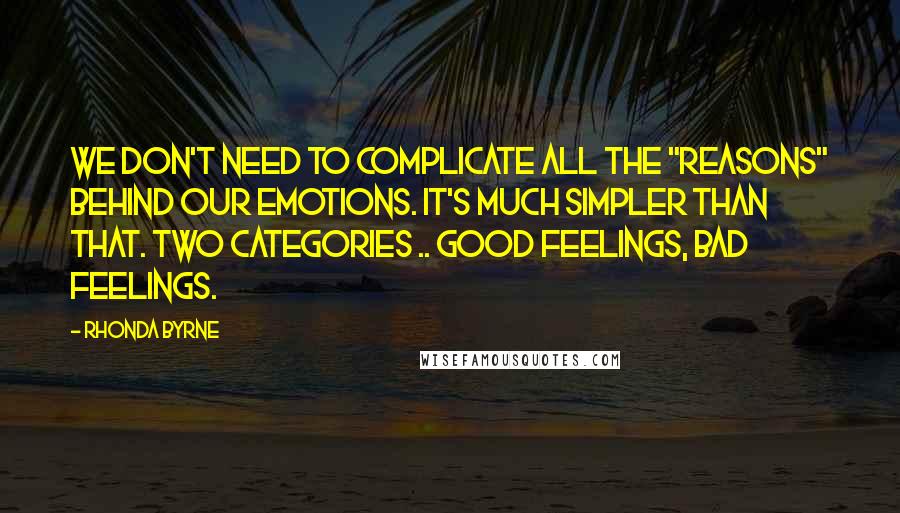 Rhonda Byrne Quotes: We don't need to complicate all the "reasons" behind our emotions. It's much simpler than that. Two categories .. good feelings, bad feelings.