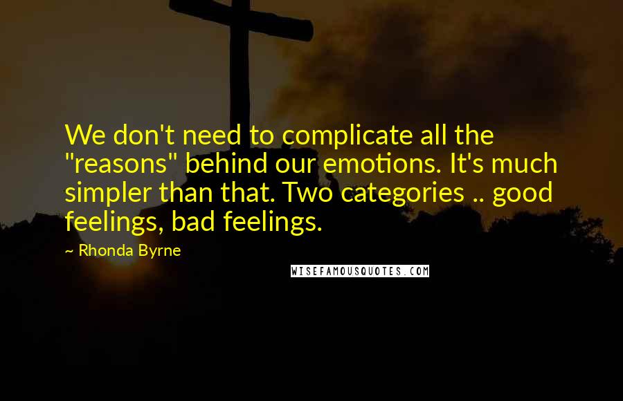 Rhonda Byrne Quotes: We don't need to complicate all the "reasons" behind our emotions. It's much simpler than that. Two categories .. good feelings, bad feelings.