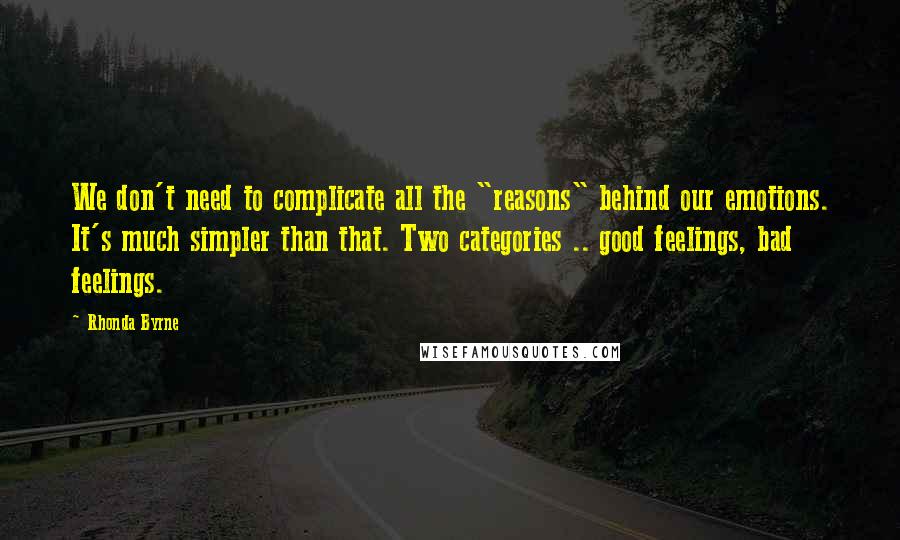 Rhonda Byrne Quotes: We don't need to complicate all the "reasons" behind our emotions. It's much simpler than that. Two categories .. good feelings, bad feelings.