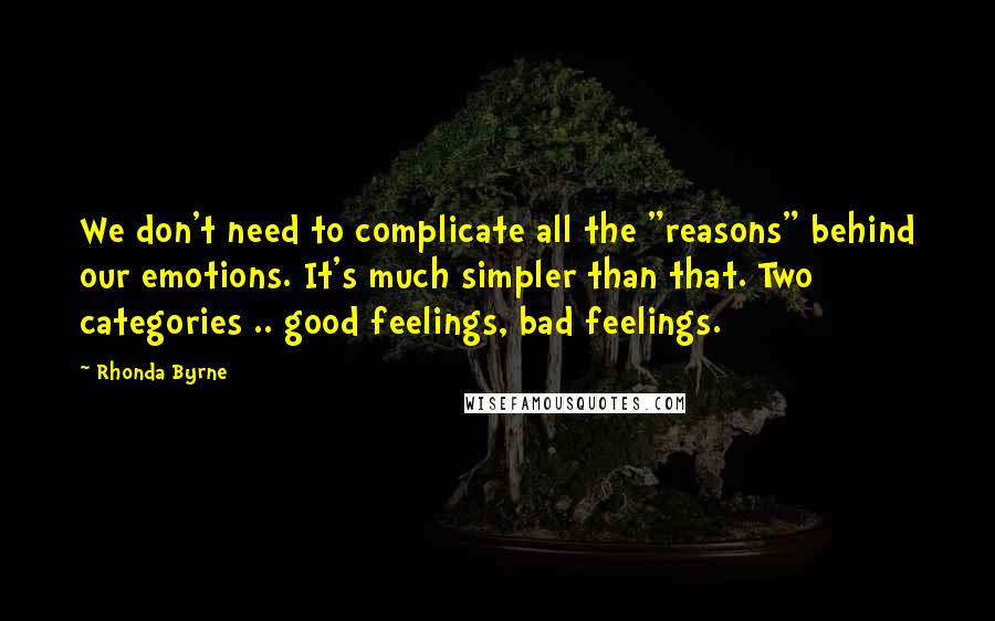 Rhonda Byrne Quotes: We don't need to complicate all the "reasons" behind our emotions. It's much simpler than that. Two categories .. good feelings, bad feelings.