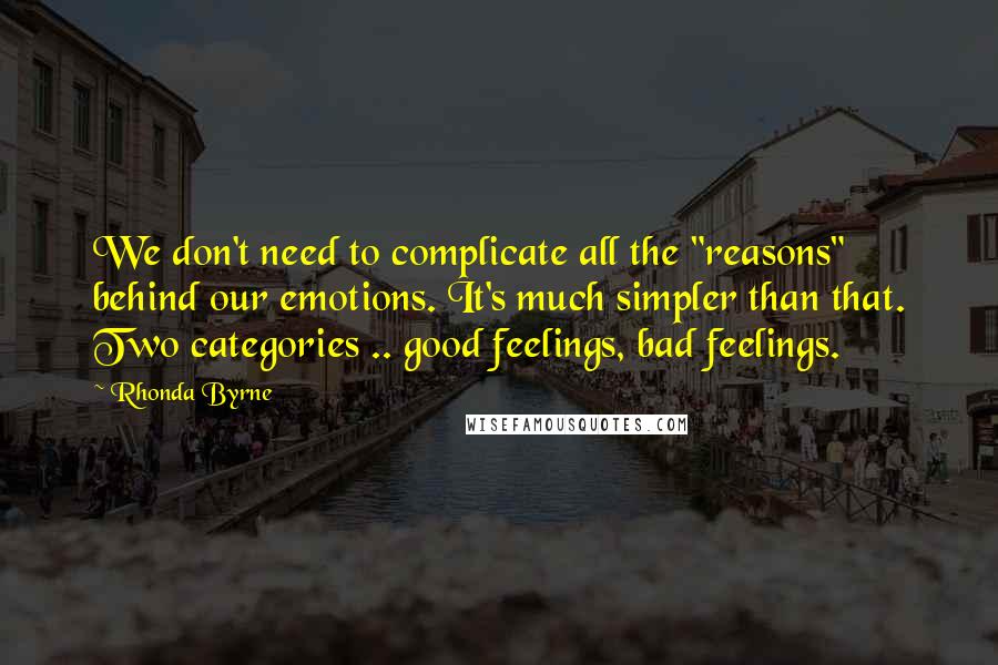 Rhonda Byrne Quotes: We don't need to complicate all the "reasons" behind our emotions. It's much simpler than that. Two categories .. good feelings, bad feelings.