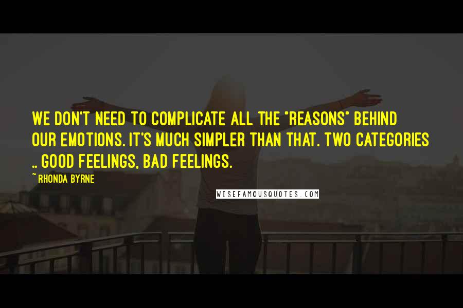 Rhonda Byrne Quotes: We don't need to complicate all the "reasons" behind our emotions. It's much simpler than that. Two categories .. good feelings, bad feelings.